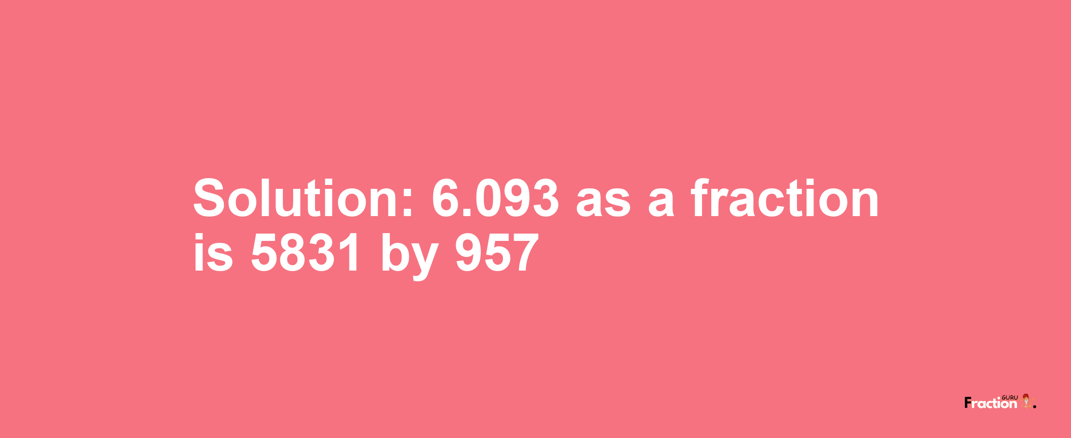 Solution:6.093 as a fraction is 5831/957